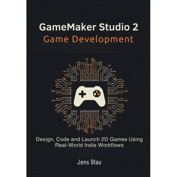 GameMaker Studio 2 Game Development: Design, Code, and Launch 2D Games Using Real-World Indie Workflows, (Paperback)