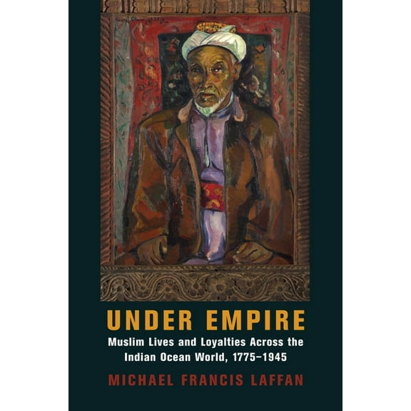 Columbia Studies in International and Gl Under Empire: Muslim Lives and Loyalties Across the Indian Ocean World, 1775-1945, (Paperback)