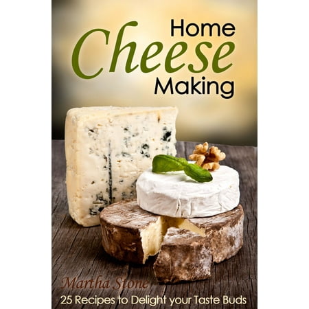 Home Cheese Making: 25 Recipes to Delight Your Taste Buds -