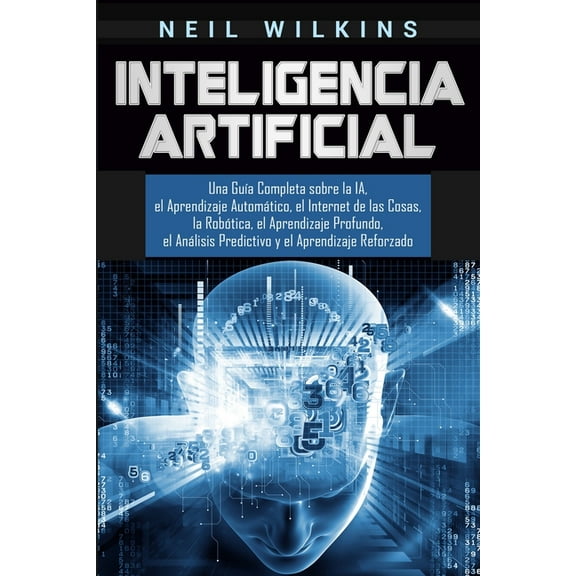 Inteligencia Artificial: Una Guía Completa sobre la IA, el Aprendizaje Automático, el Internet de las Cosas, la Robótica, (Paperback)