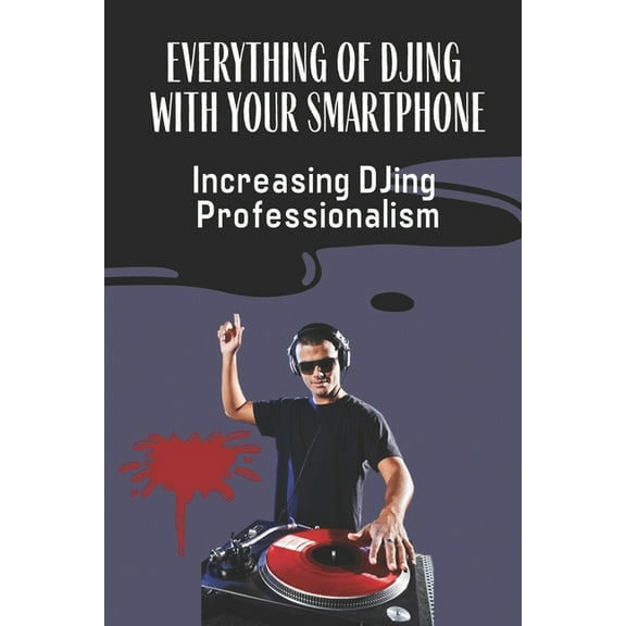 Everything Of DJing With Your Smartphone : Increasing DJing Professionalism: Practices For Professional Djs (Paperback)