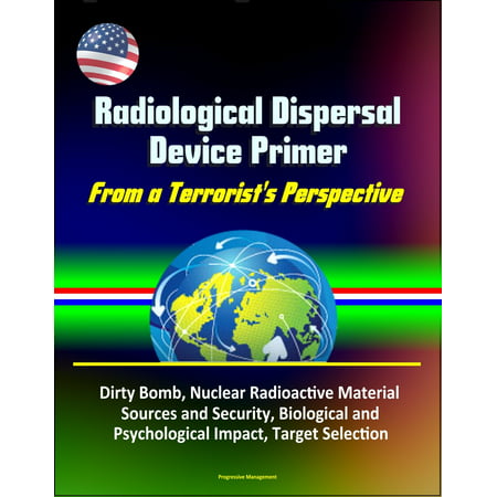 Radiological Dispersal Device Primer: From a Terrorist's Perspective - Dirty Bomb, Nuclear Radioactive Material Sources and Security, Biological and Psychological Impact, Target Selection - (From A Security Perspective The Best Rooms)