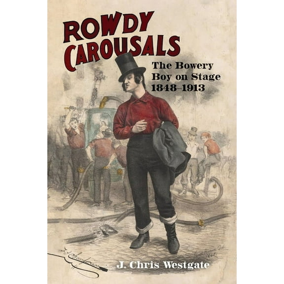 Studies Theatre Hist & Culture: Rowdy Carousals : The Bowery Boy on Stage, 1848-1913 (Paperback)