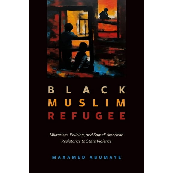 Black Muslim Refugee: Militarism, Policing, and Somali American Resistance to State Violence, (Paperback)