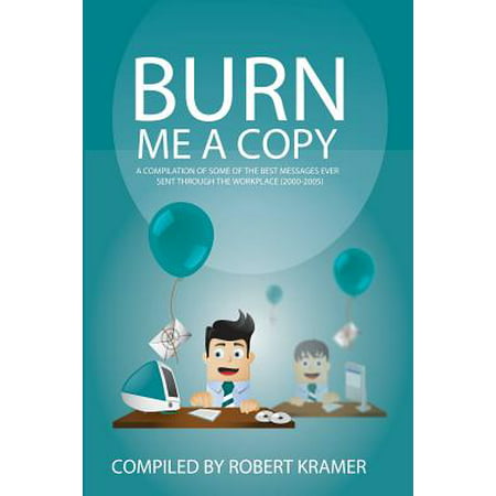 Burn Me a Copy : A Compilation of Some of the ?Best Messages Ever Sent Through ?The Workplace
