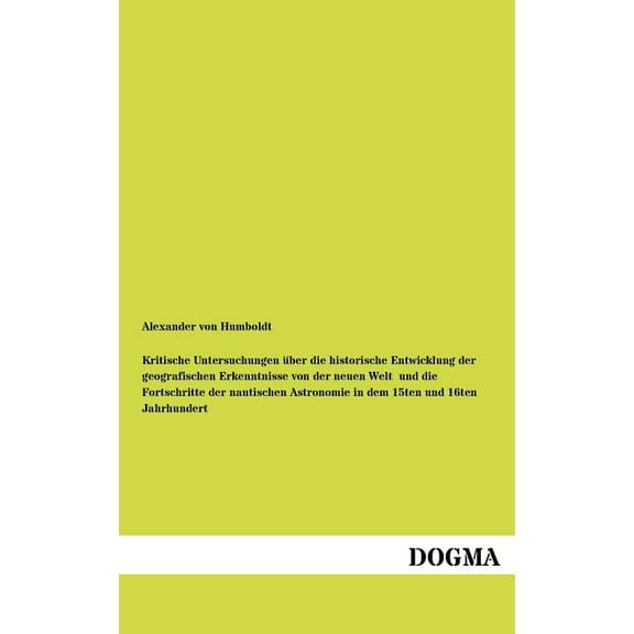 Kritische Untersuchungen über die historische Entwicklung der geografischen Erkenntnisse von der neuen Welt und die Fortschritte der nautischen Astronomie in dem 15ten und 16ten Jahrhundert (Paperback)