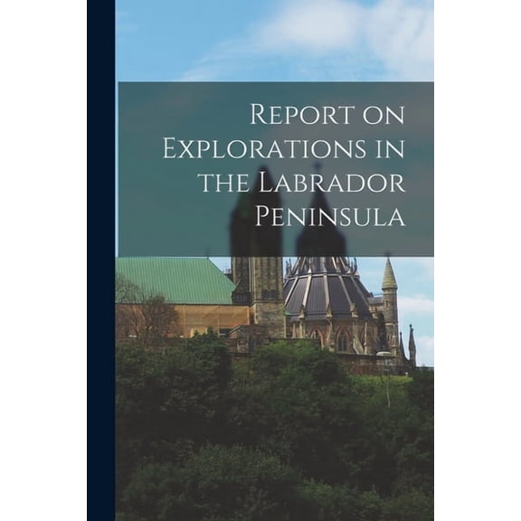 Report on Explorations in the Labrador Peninsula, (Paperback)