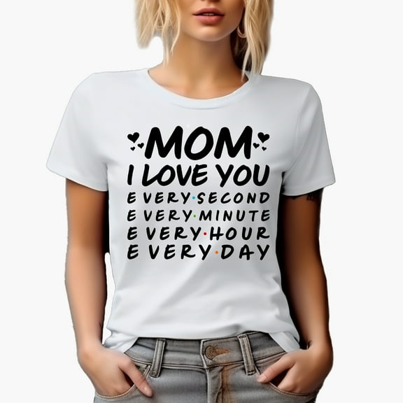 Mom I Love You, Every Second, Minute, Hour, Day, Mother's Day, White T-Shirt, Small