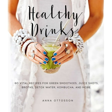 Healthy Drinks : 60 Vital Recipes for Green Smoothies, Juice Shots, Broths, Detox Water, Kombucha, and