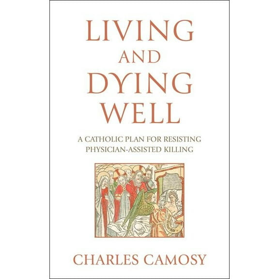 Living and Dying Well: A Catholic Plan for Resisting Physician-Assisted Killing, (Paperback)