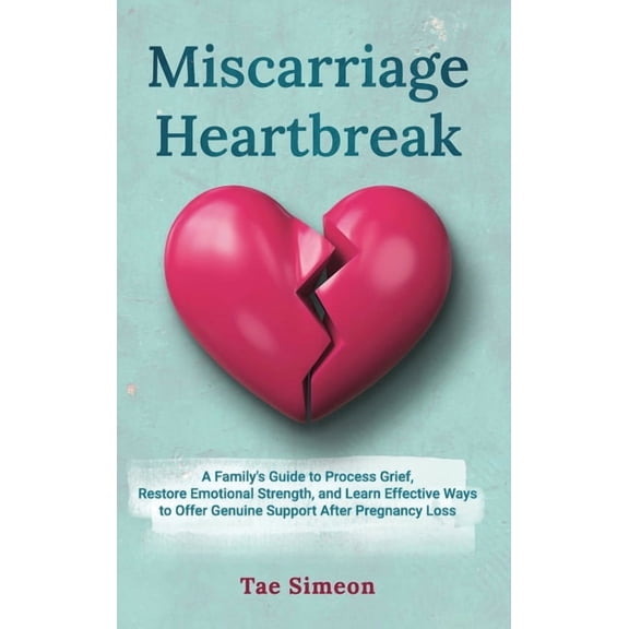 Miscarriage Heartbreak: A Family's Guide to Process Grief, Restore Emotional Strength, and Learn Effective Ways to Offer, (Hardcover)