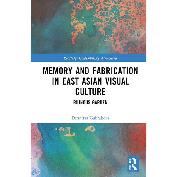 Routledge Contemporary Asia Memory and Fabrication in East Asian Visual Culture: Ruinous Garden, (Hardcover)