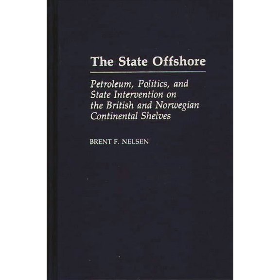 The State Offshore: Petroleum, Politics, and State Intervention on the British and Norwegian Continental Shelves, (Hardcover)