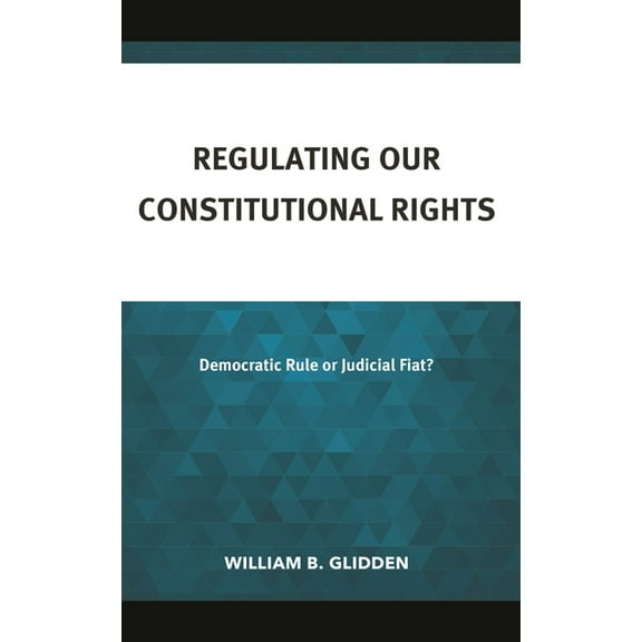 Regulating Our Constitutional Rights: Democratic Rule or Judicial Fiat?, (Hardcover)