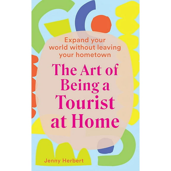 The Art of Being a Tourist at Home : Expand Your World Without Leaving Your Home Town (Hardcover)