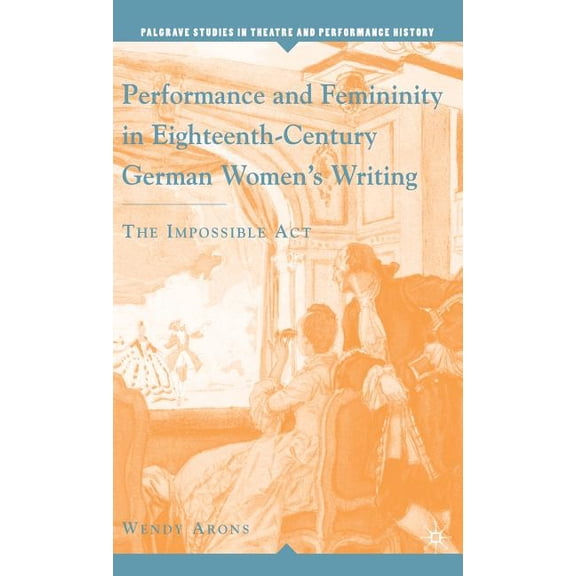 Palgrave Studies in Theatre and Performa Performance and Femininity in Eighteenth-Century German Women's Writing: The Impossible Act, (Hardcover)