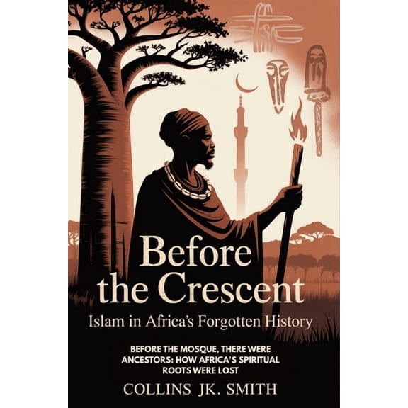 Before The Crescent: Islam In Africa's Forgotten History: Before the Mosque, There Were Ancestors: How Africa's Spiritua, (Paperback)