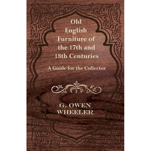 Old English Furniture of the 17th and 18th Centuries - A Guide for the Collector