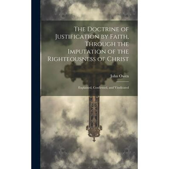 The Doctrine of Justification by Faith, Through the Imputation of the Righteousness of Christ (Hardcover)