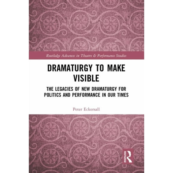 Routledge Advances in Theatre & Performa Dramaturgy to Make Visible: The Legacies of New Dramaturgy for Politics and Performance in Our Times, (Hardcover)