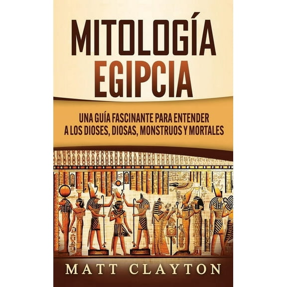 MitologÃ­a Egipcia: Una GuÃ­a Fascinante para Entender a los Dioses, Diosas, Monstruos y Mortales, (Hardcover)