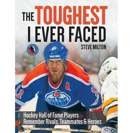The Toughest I Ever Faced : Hockey Hall of Fame Players Remember Rivals, Teammates and