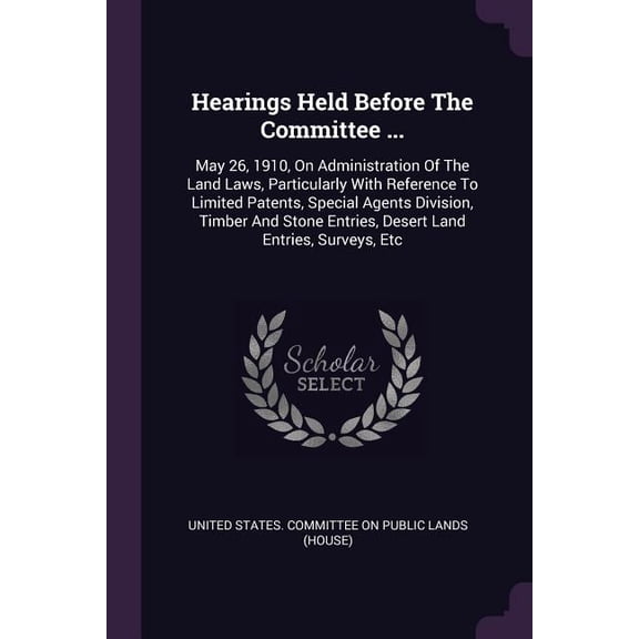 Hearings Held Before The Committee ...: May 26, 1910, On Administration Of The Land Laws, Particularly With Reference To Limited Patents, Special Agents Division, Timber And Stone Entries, Desert Land