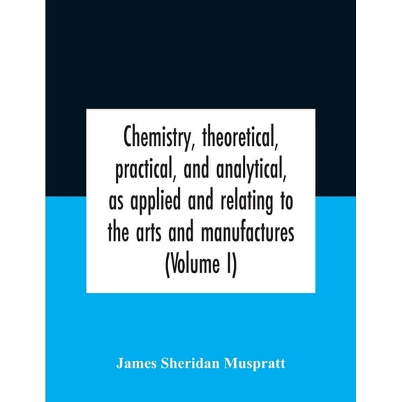 Chemistry, theoretical, practical, and analytical, as applied and relating to the arts and manufactures (Volume I), (Paperback)
