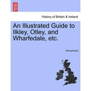 An Illustrated Guide to Ilkley, Otley, and Wharfedale, Etc.