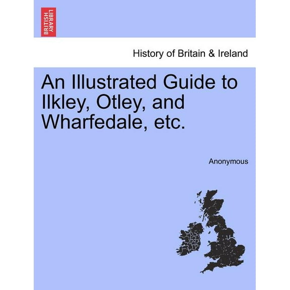 An Illustrated Guide to Ilkley, Otley, and Wharfedale, Etc.