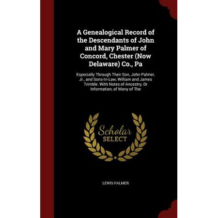 A Genealogical Record of the Descendants of John and Mary Palmer of Concord, Chester (Now Delaware) Co., Pa : Especially Through Their Son, John Palmer, Jr., and Sons-In-Law, William and James Trimble. with Notes of Ancestry, or Information, of Many of the