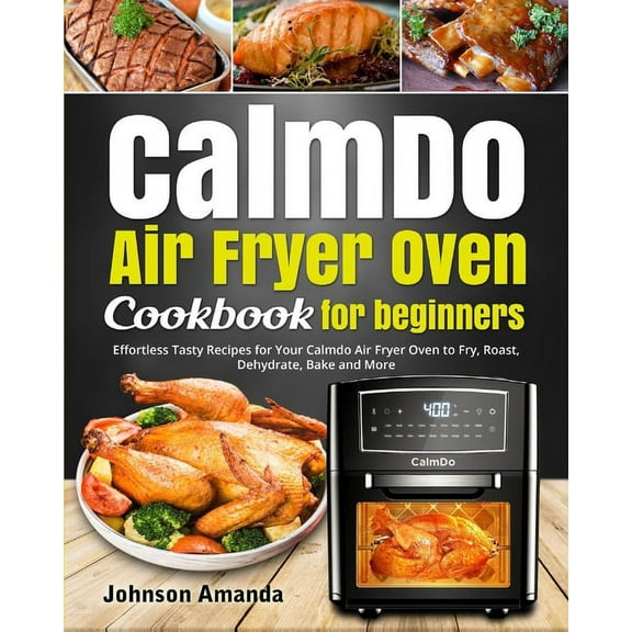 CalmDo Air Fryer Oven Cookbook for beginners: Effortless Tasty Recipes for Your Calmdo Air Fryer Oven to Fry, Roast, Dehydrate, Bake and More (Paperback)
