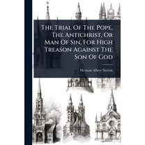 The Trial Of The Pope, The Antichrist, Or Man Of Sin, For High Treason Against The Son Of God, (Paperback)