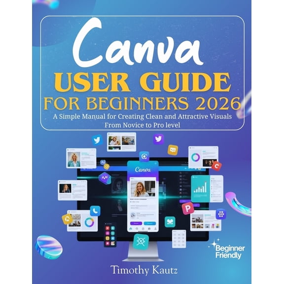 Canva User Guide for Beginners 2026: A Simple Manual for Creating Clean and Attractive Visuals from Novice to Pro Level, (Paperback)