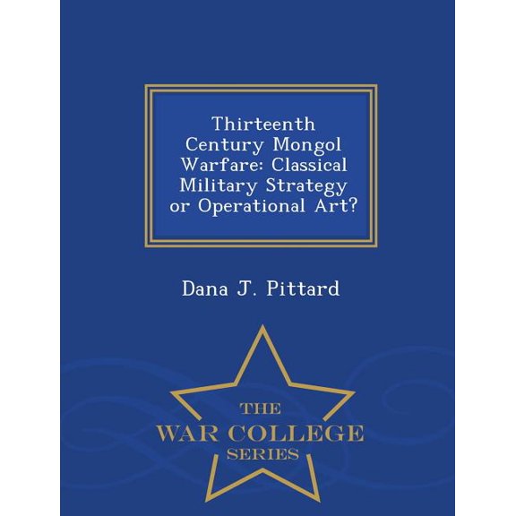 Thirteenth Century Mongol Warfare: Classical Military Strategy or Operational Art? - War College Series