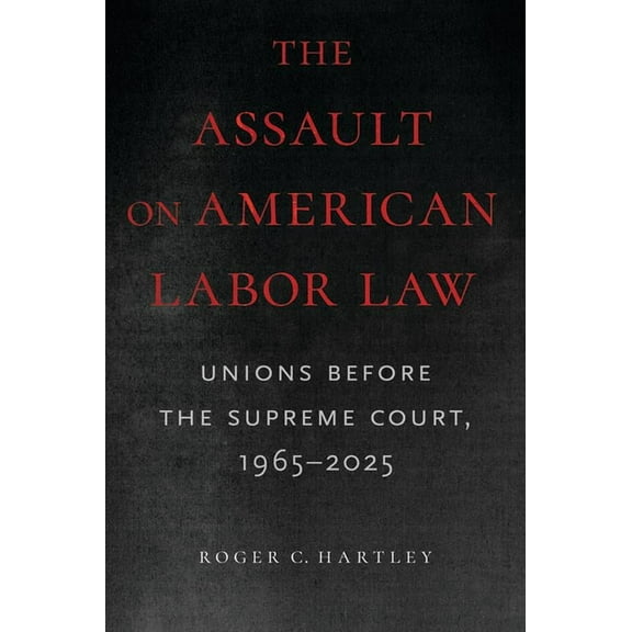 The Assault on American Labor Law: Unions Before the Supreme Court, 1965-2025, (Paperback)