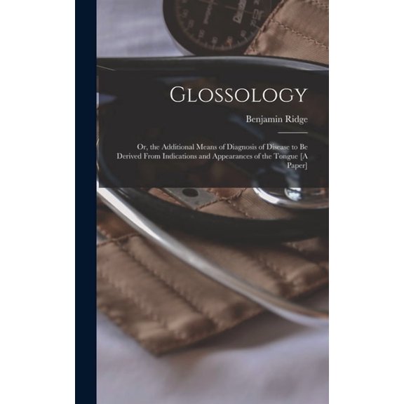 Glossology : Or, the Additional Means of Diagnosis of Disease to Be Derived From Indications and Appearances of the Tongue [A Paper] (Hardcover)