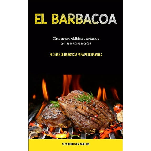 El Barbacoa: Cómo preparar deliciosas barbacoas con las mejores recetas (Recetas de barbacoa para principiantes), (Paperback)