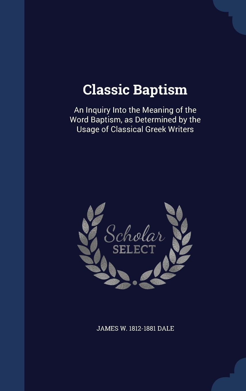 Classic Baptism An Inquiry Into the Meaning of the Word Baptism, as