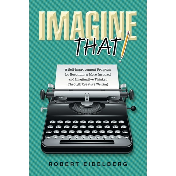 Imagine That!: A Self-Improvement Program for Becoming a More Inspired and Imaginative Thinker Through Creative Writing, (Paperback)