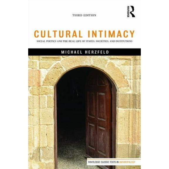 Routledge Classic Texts in Anthropology Cultural Intimacy: Social Poetics and the Real Life of States, Societies, and Institutions, (Paperback)