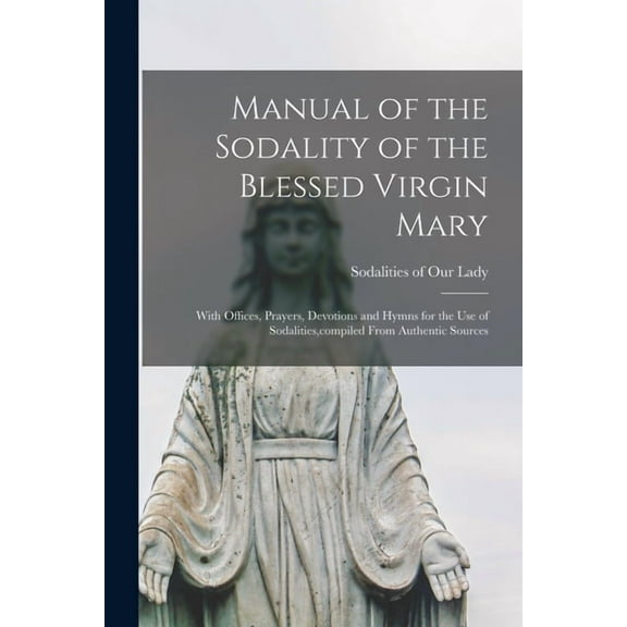 Manual of the Sodality of the Blessed Virgin Mary: With Offices, Prayers, Devotions and Hymns for the use of Sodalities, compiled From Authentic Sources (Paperback)