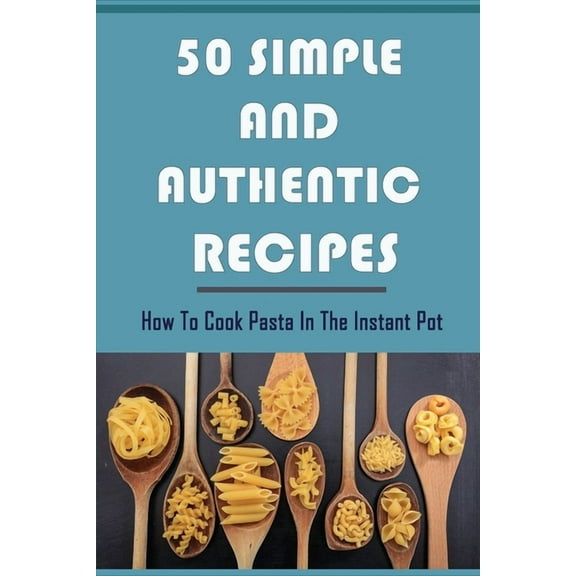 50 Simple And Authentic Recipes: How To Cook Pasta In The Instant Pot: Paleo Pasta Sauce Recipe (Paperback)