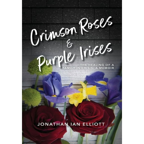 Crimson Roses & Purple Irises: The Healing of a Family in Crisis: A Memoir, (Hardcover)