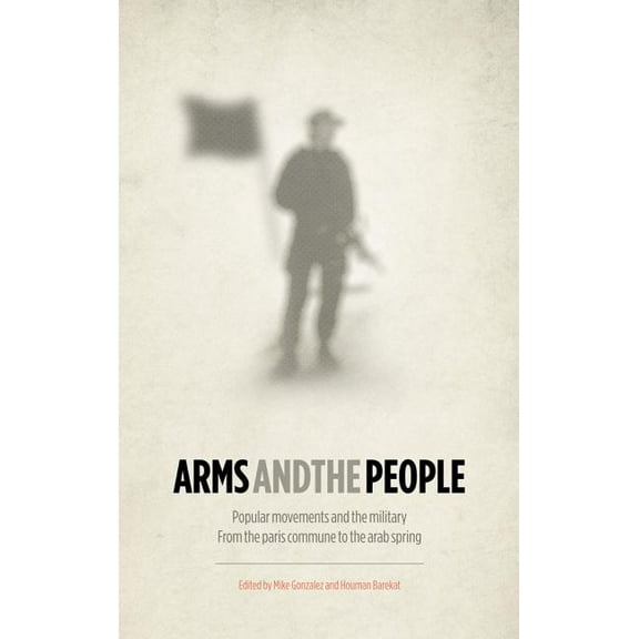 Arms and the People: Popular Movements and the Military from the Paris Commune to the Arab Spring (Paperback)