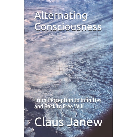 Alternating Consciousness: From Perception to Infinities and Back to Free Will, (Paperback)