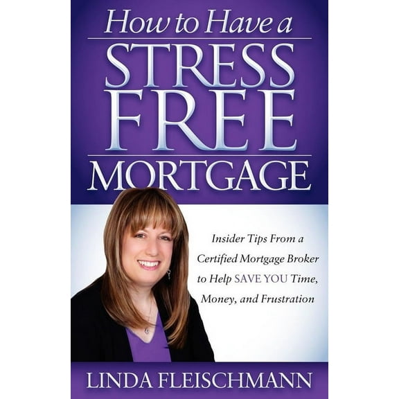 How to Have a Stress Free Mortgage: Insider Tips from a Certified Mortgage Broker to Help Save You Time, Money, and Frus, (Paperback)