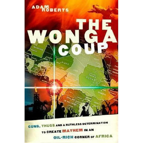 Pre-Owned The Wonga Coup: Guns, Thugs and a Ruthless Determination to Create Mayhem in an Oil-Rich Corner of Africa (Hardcover) 1586483714 9781586483715