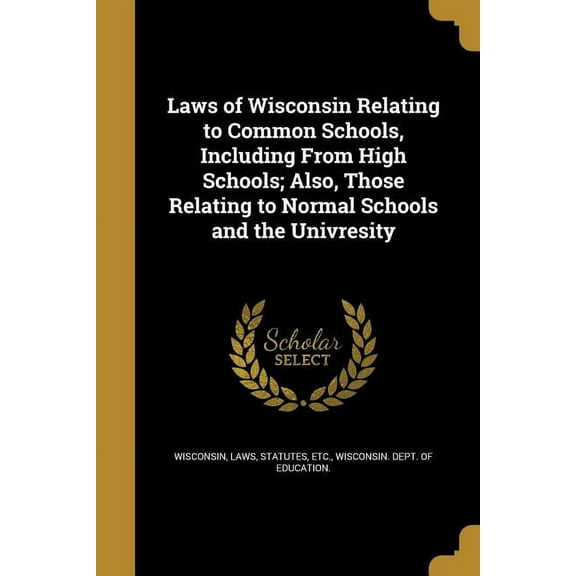 Laws of Wisconsin Relating to Common Schools, Including From High Schools; Also, Those Relating to Normal Schools and the Univresity (Paperback)