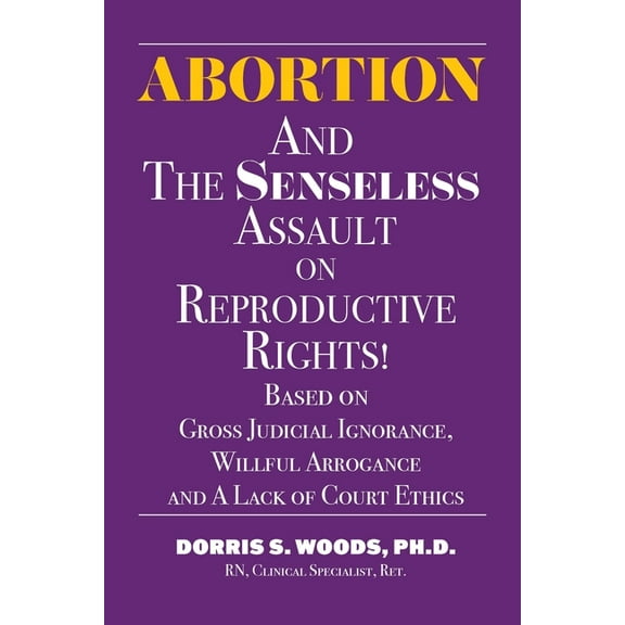 Abortion and The Senseless Assault on Reproductive Rights!: Based on Gross Judicial Ignorance, Willful Arrogance and A L, (Paperback)